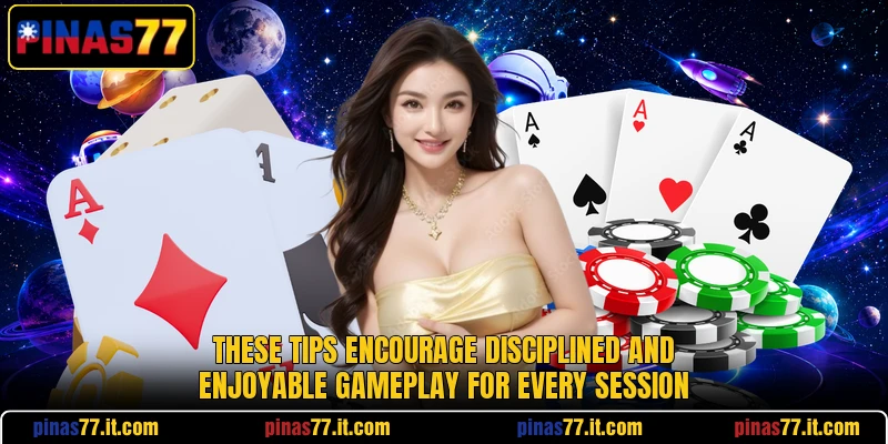 These tips encourage disciplined and enjoyable gameplay for every session These tips encourage disciplined and enjoyable gameplay for every session
